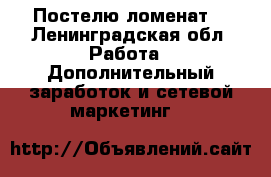 Постелю ломенат  - Ленинградская обл. Работа » Дополнительный заработок и сетевой маркетинг   